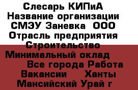 Слесарь КИПиА › Название организации ­ СМЭУ Заневка, ООО › Отрасль предприятия ­ Строительство › Минимальный оклад ­ 30 000 - Все города Работа » Вакансии   . Ханты-Мансийский,Урай г.